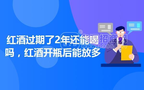 紅酒過期了2年還能喝嗎，紅酒開瓶后能放多久