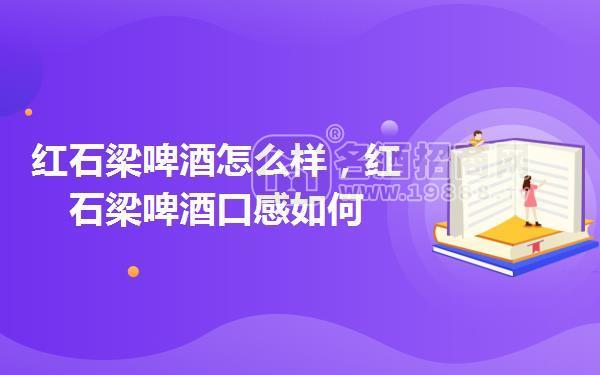 紅石梁啤酒怎么樣，紅石梁啤酒口感如何
