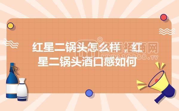 紅星二鍋頭怎么樣，紅星二鍋頭酒口感如何