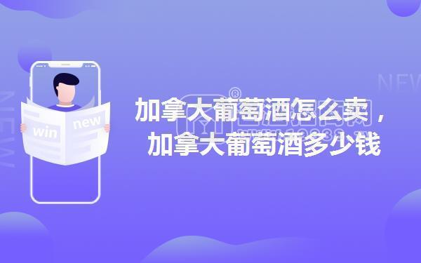加拿大葡萄酒怎么賣，加拿大葡萄酒多少錢