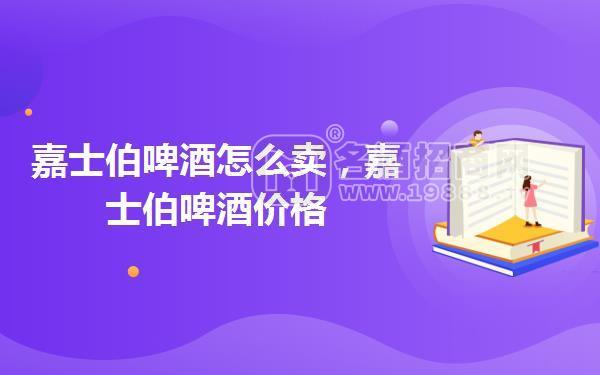 嘉士伯啤酒怎么賣,嘉士伯啤酒價(jià)格