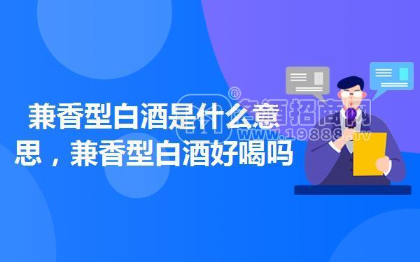 兼香型白酒是什么意思,兼香型白酒好喝嗎
