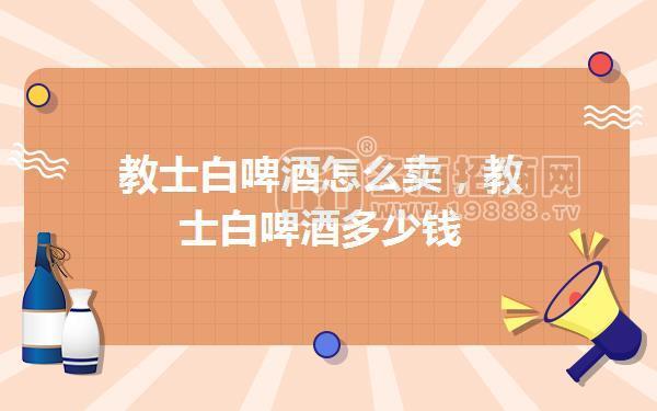 教士白啤酒怎么賣，教士白啤酒多少錢