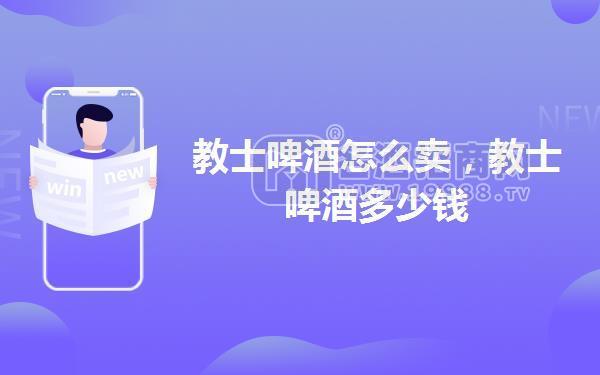 教士啤酒怎么賣(mài)，教士啤酒多少錢(qián)