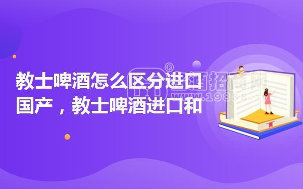 教士啤酒怎么區(qū)分進口國產，教士啤酒進口和國產的區(qū)別