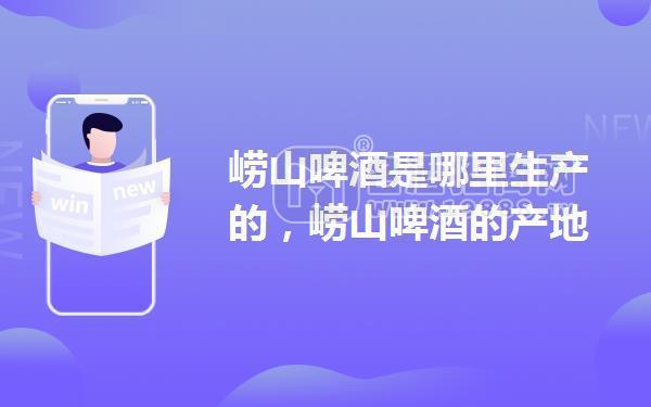 嶗山啤酒是哪里生產(chǎn)的，嶗山啤酒的產(chǎn)地