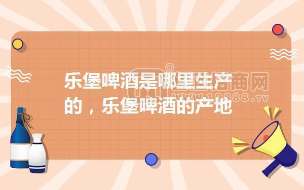 樂堡啤酒是哪里生產(chǎn)的，樂堡啤酒的產(chǎn)地
