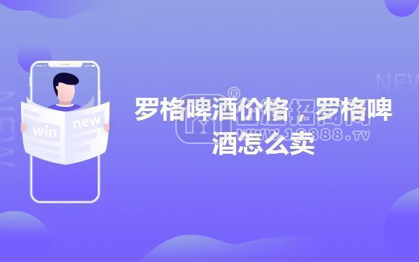 羅格啤酒價(jià)格,羅格啤酒怎么賣