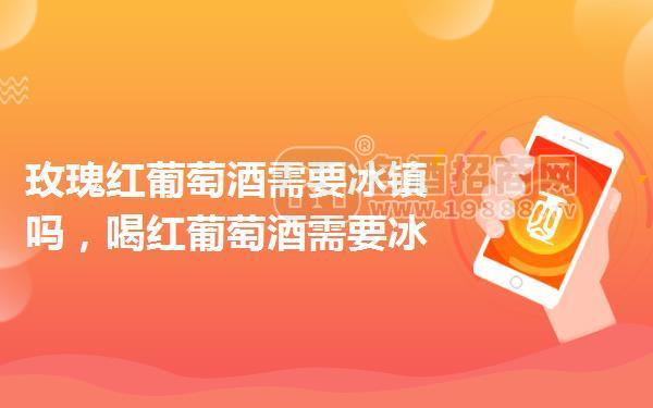 玫瑰紅葡萄酒需要冰鎮(zhèn)嗎，喝紅葡萄酒需要冰鎮(zhèn)嗎