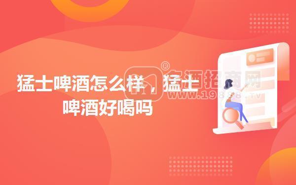 猛士啤酒怎么樣，猛士啤酒好喝嗎