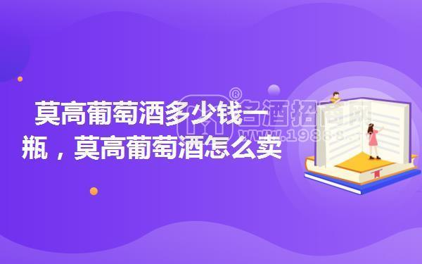 莫高葡萄酒多少錢一瓶,莫高葡萄酒怎么賣