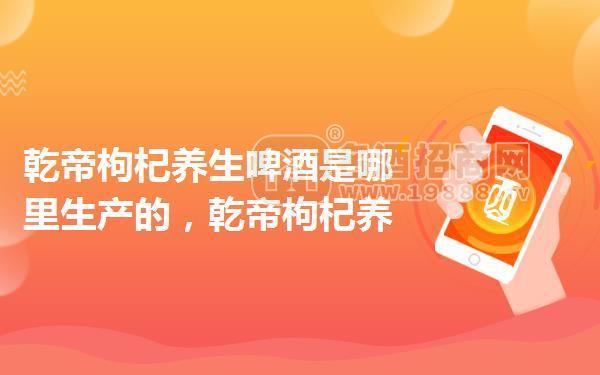 乾帝枸杞養(yǎng)生啤酒是哪里生產(chǎn)的，乾帝枸杞養(yǎng)生啤酒的產(chǎn)地